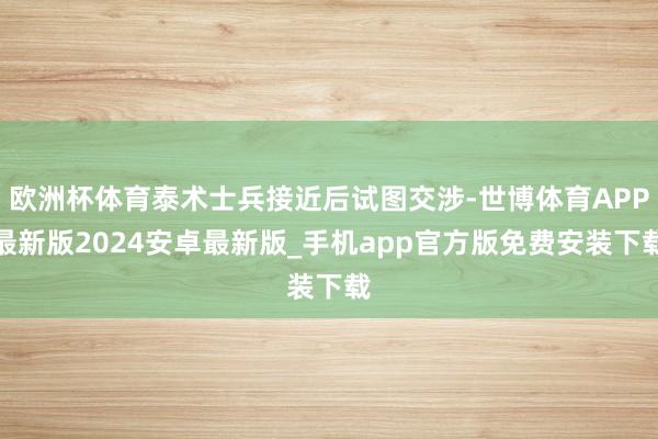 欧洲杯体育泰术士兵接近后试图交涉-世博体育APP最新版2024安卓最新版_手机app官方版免费安装下载