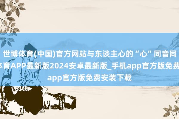 世博体育(中国)官方网站与东谈主心的“心”同音同源-世博体育APP最新版2024安卓最新版_手机app官方版免费安装下载