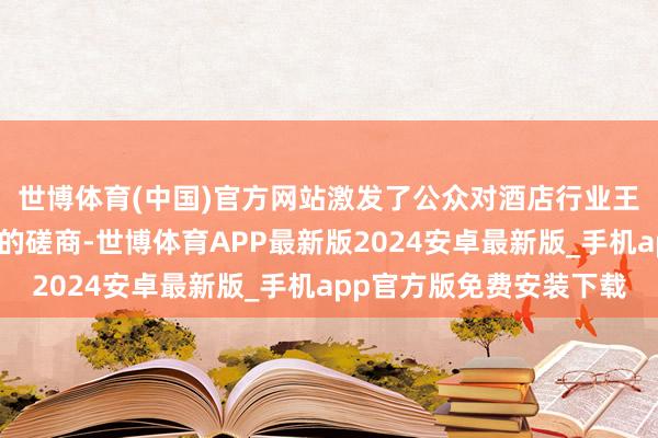 世博体育(中国)官方网站激发了公众对酒店行业王法和消耗者职权保护的磋商-世博体育APP最新版2024安卓最新版_手机app官方版免费安装下载