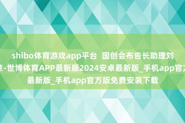 shibo体育游戏app平台  国创会布告长助理刘星辰在致辞中示意-世博体育APP最新版2024安卓最新版_手机app官方版免费安装下载