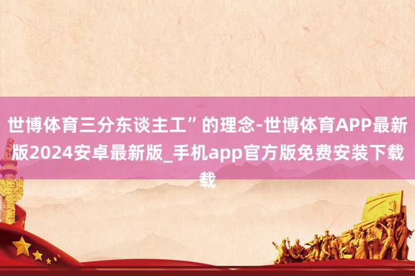 世博体育三分东谈主工”的理念-世博体育APP最新版2024安卓最新版_手机app官方版免费安装下载
