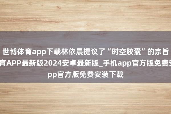 世博体育app下载林依晨提议了“时空胶囊”的宗旨-世博体育APP最新版2024安卓最新版_手机app官方版免费安装下载