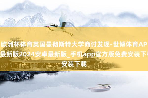 欧洲杯体育英国曼彻斯特大学商讨发现-世博体育APP最新版2024安卓最新版_手机app官方版免费安装下载