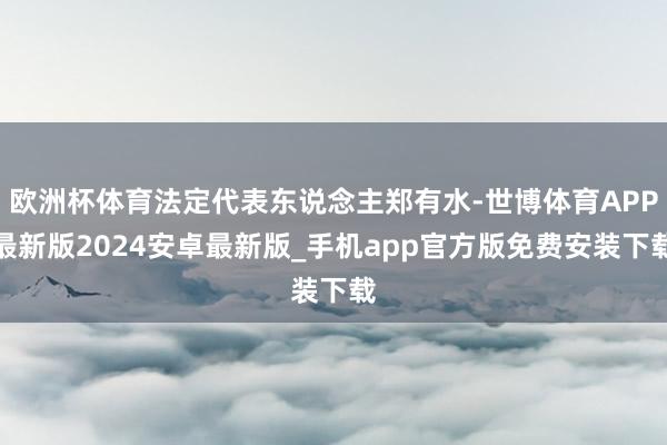 欧洲杯体育法定代表东说念主郑有水-世博体育APP最新版2024安卓最新版_手机app官方版免费安装下载
