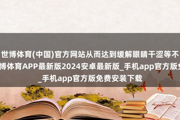 世博体育(中国)官方网站从而达到缓解眼睛干涩等不适的症状-世博体育APP最新版2024安卓最新版_手机app官方版免费安装下载