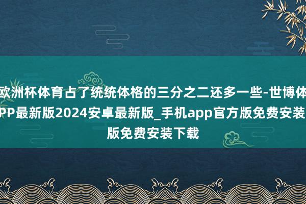 欧洲杯体育占了统统体格的三分之二还多一些-世博体育APP最新版2024安卓最新版_手机app官方版免费安装下载