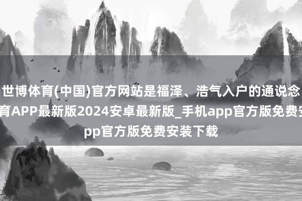世博体育(中国)官方网站是福泽、浩气入户的通说念-世博体育APP最新版2024安卓最新版_手机app官方版免费安装下载