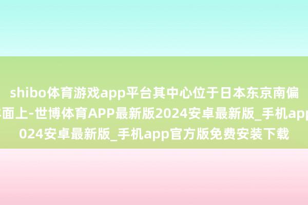 shibo体育游戏app平台其中心位于日本东京南偏东方约1330公里的洋面上-世博体育APP最新版2024安卓最新版_手机app官方版免费安装下载