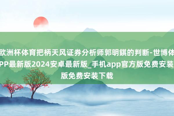 欧洲杯体育把柄天风证券分析师郭明錤的判断-世博体育APP最新版2024安卓最新版_手机app官方版免费安装下载