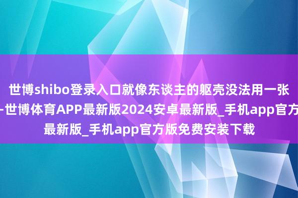 世博shibo登录入口就像东谈主的躯壳没法用一张表率图纸去复制-世博体育APP最新版2024安卓最新版_手机app官方版免费安装下载