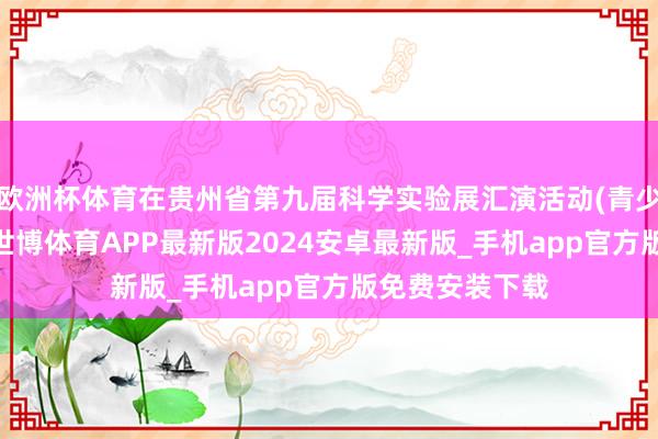 欧洲杯体育在贵州省第九届科学实验展汇演活动(青少年组)决赛中-世博体育APP最新版2024安卓最新版_手机app官方版免费安装下载