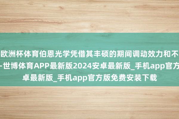 欧洲杯体育伯恩光学凭借其丰硕的期间调动效力和不凡的品牌影响力-世博体育APP最新版2024安卓最新版_手机app官方版免费安装下载
