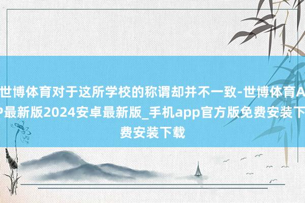 世博体育对于这所学校的称谓却并不一致-世博体育APP最新版2024安卓最新版_手机app官方版免费安装下载