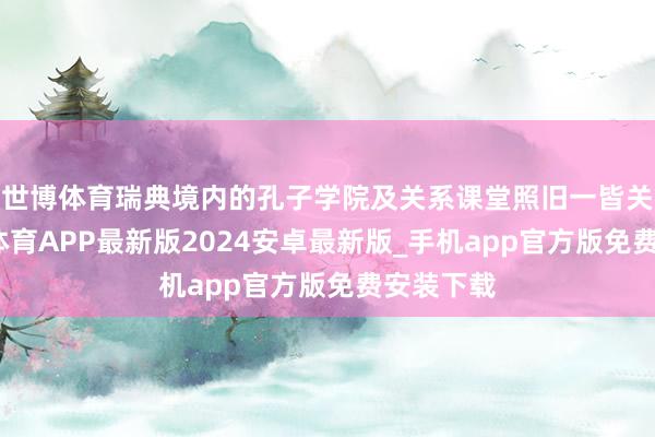 世博体育瑞典境内的孔子学院及关系课堂照旧一皆关闭-世博体育APP最新版2024安卓最新版_手机app官方版免费安装下载