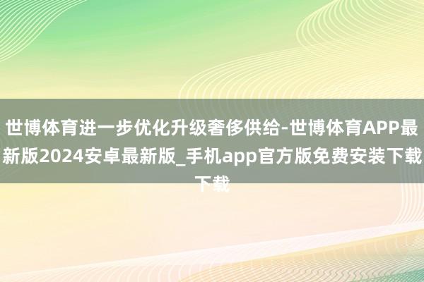 世博体育进一步优化升级奢侈供给-世博体育APP最新版2024安卓最新版_手机app官方版免费安装下载