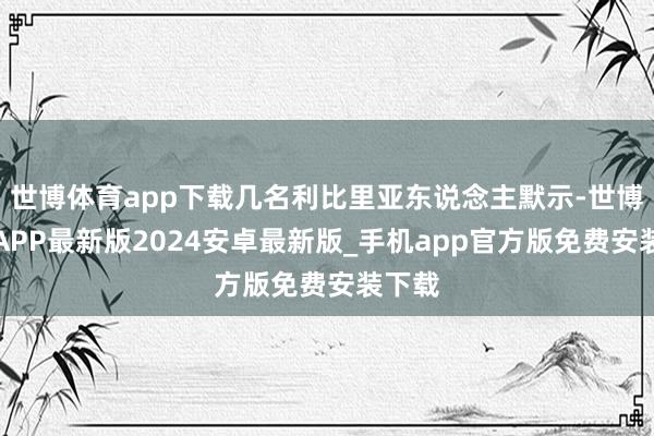 世博体育app下载几名利比里亚东说念主默示-世博体育APP最新版2024安卓最新版_手机app官方版免费安装下载