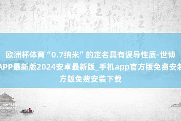 欧洲杯体育“0.7纳米”的定名具有误导性质-世博体育APP最新版2024安卓最新版_手机app官方版免费安装下载