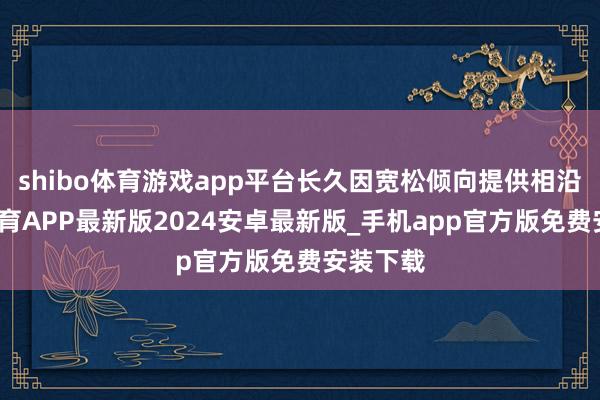 shibo体育游戏app平台长久因宽松倾向提供相沿-世博体育APP最新版2024安卓最新版_手机app官方版免费安装下载