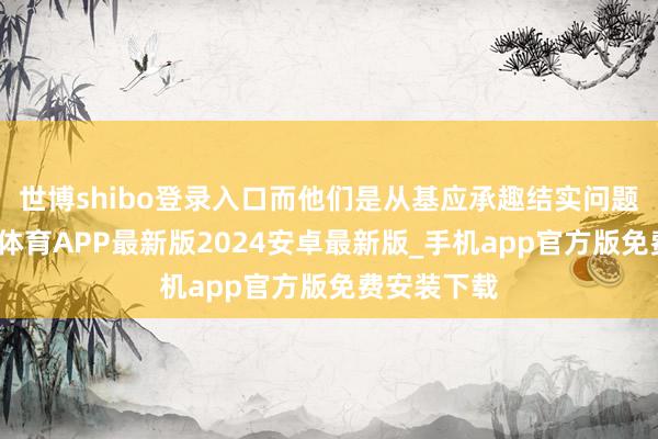 世博shibo登录入口而他们是从基应承趣结实问题内容-世博体育APP最新版2024安卓最新版_手机app官方版免费安装下载
