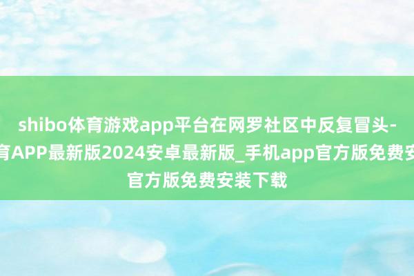 shibo体育游戏app平台在网罗社区中反复冒头-世博体育APP最新版2024安卓最新版_手机app官方版免费安装下载