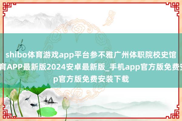 shibo体育游戏app平台参不雅广州体职院校史馆-世博体育APP最新版2024安卓最新版_手机app官方版免费安装下载