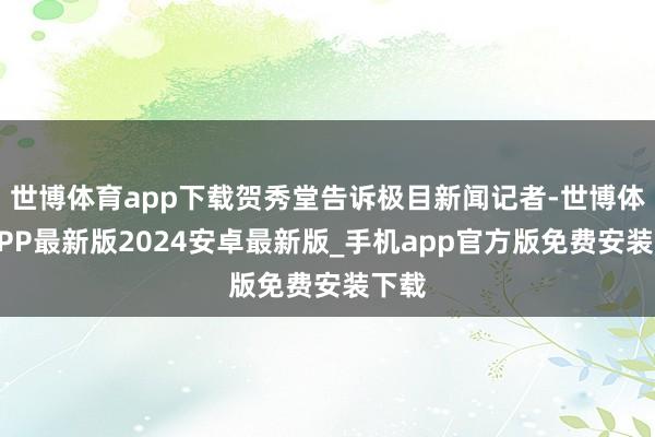 世博体育app下载贺秀堂告诉极目新闻记者-世博体育APP最新版2024安卓最新版_手机app官方版免费安装下载