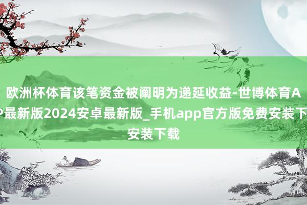 欧洲杯体育　　该笔资金被阐明为递延收益-世博体育APP最新版2024安卓最新版_手机app官方版免费安装下载