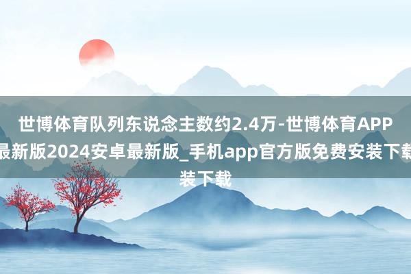 世博体育队列东说念主数约2.4万-世博体育APP最新版2024安卓最新版_手机app官方版免费安装下载