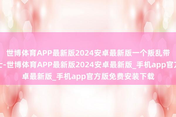 世博体育APP最新版2024安卓最新版一个叛乱带领东谈主莫得谋士-世博体育APP最新版2024安卓最新版_手机app官方版免费安装下载