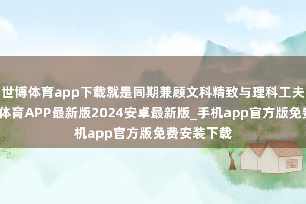 世博体育app下载就是同期兼顾文科精致与理科工夫清爽-世博体育APP最新版2024安卓最新版_手机app官方版免费安装下载