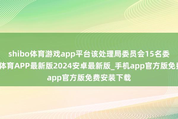 shibo体育游戏app平台该处理局委员会15名委员中-世博体育APP最新版2024安卓最新版_手机app官方版免费安装下载