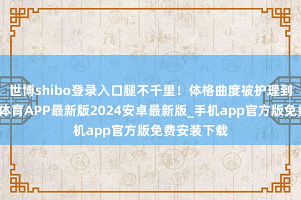 世博shibo登录入口腿不千里!体格曲度被护理到位了-世博体育APP最新版2024安卓最新版_手机app官方版免费安装下载