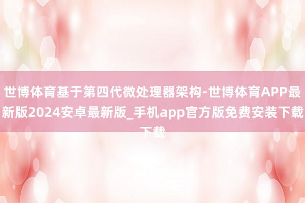 世博体育基于第四代微处理器架构-世博体育APP最新版2024安卓最新版_手机app官方版免费安装下载