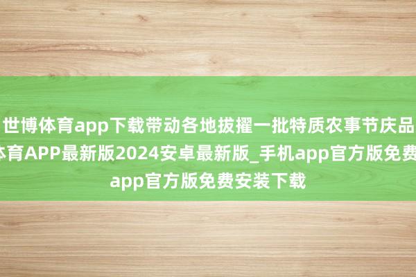 世博体育app下载带动各地拔擢一批特质农事节庆品牌-世博体育APP最新版2024安卓最新版_手机app官方版免费安装下载
