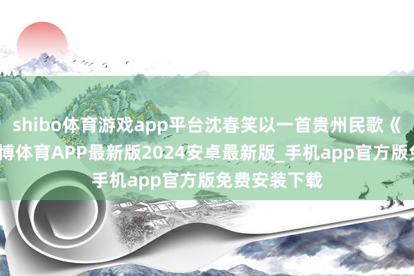 shibo体育游戏app平台沈春笑以一首贵州民歌《摘菜调》-世博体育APP最新版2024安卓最新版_手机app官方版免费安装下载