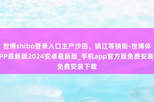 世博shibo登录入口主产沙田、镇江等镇街-世博体育APP最新版2024安卓最新版_手机app官方版免费安装下载
