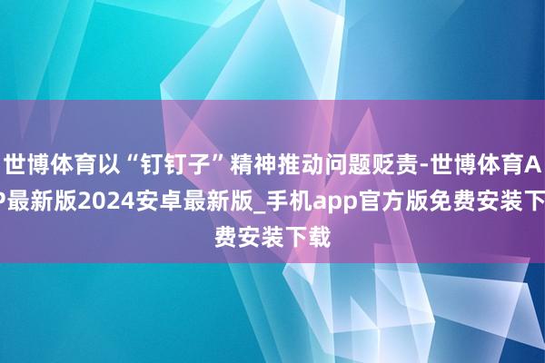 世博体育以“钉钉子”精神推动问题贬责-世博体育APP最新版2024安卓最新版_手机app官方版免费安装下载