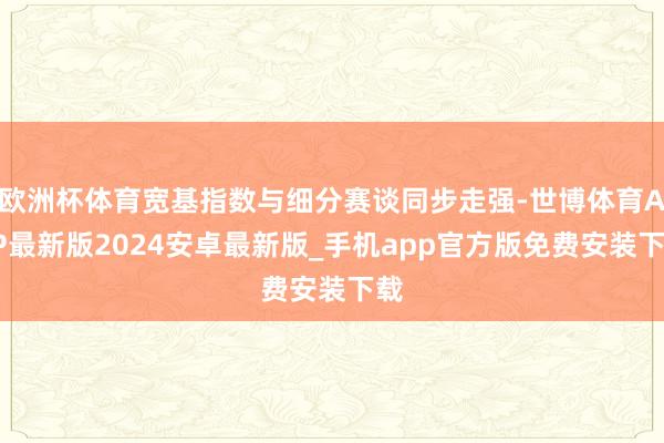 欧洲杯体育宽基指数与细分赛谈同步走强-世博体育APP最新版2024安卓最新版_手机app官方版免费安装下载