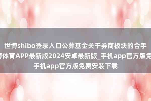 世博shibo登录入口公募基金关于券商板块的合手仓占比-世博体育APP最新版2024安卓最新版_手机app官方版免费安装下载
