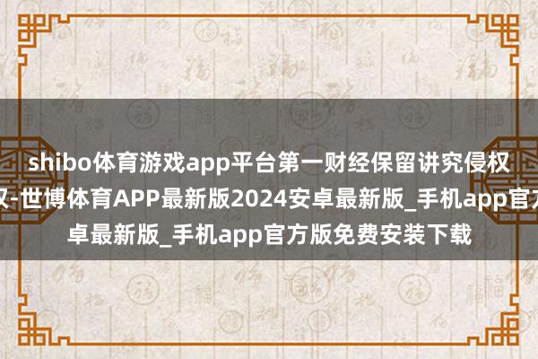 shibo体育游戏app平台第一财经保留讲究侵权者法律背负的职权-世博体育APP最新版2024安卓最新版_手机app官方版免费安装下载