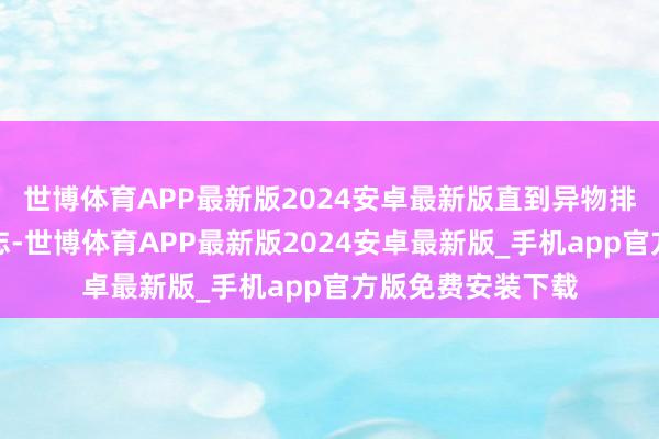 世博体育APP最新版2024安卓最新版直到异物排出或患者失去意志-世博体育APP最新版2024安卓最新版_手机app官方版免费安装下载