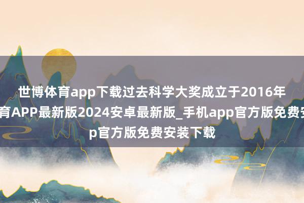 世博体育app下载　　过去科学大奖成立于2016年-世博体育APP最新版2024安卓最新版_手机app官方版免费安装下载