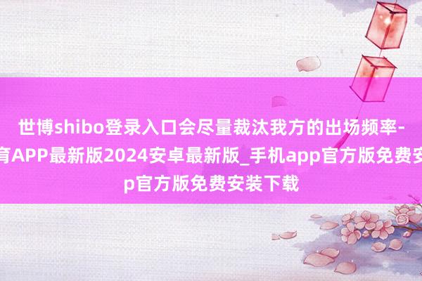世博shibo登录入口会尽量裁汰我方的出场频率-世博体育APP最新版2024安卓最新版_手机app官方版免费安装下载
