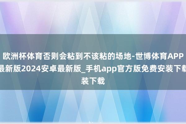 欧洲杯体育否则会粘到不该粘的场地-世博体育APP最新版2024安卓最新版_手机app官方版免费安装下载