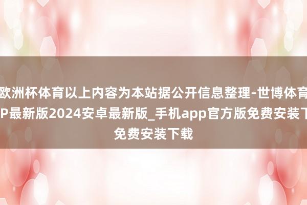 欧洲杯体育以上内容为本站据公开信息整理-世博体育APP最新版2024安卓最新版_手机app官方版免费安装下载