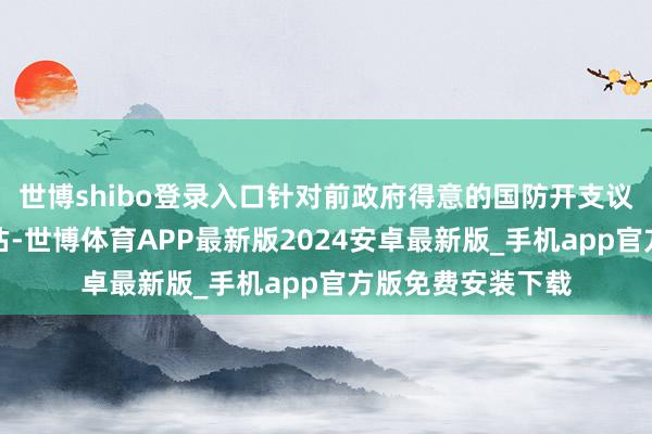 世博shibo登录入口针对前政府得意的国防开支议论进行了重新评估-世博体育APP最新版2024安卓最新版_手机app官方版免费安装下载