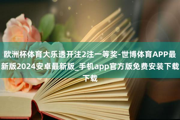 欧洲杯体育大乐透开注2注一等奖-世博体育APP最新版2024安卓最新版_手机app官方版免费安装下载