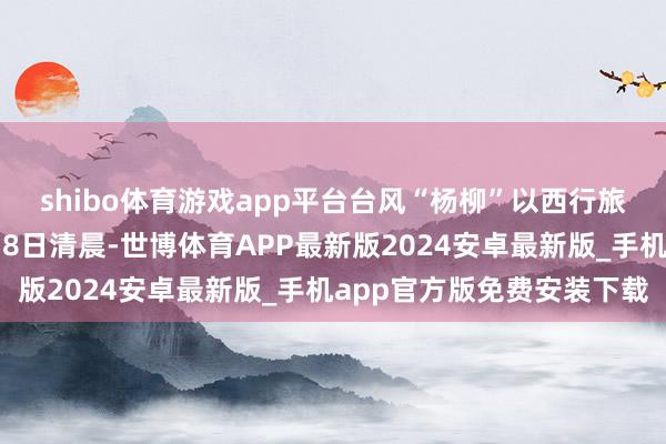 shibo体育游戏app平台台风“杨柳”以西行旅途为主或两次登陆我国8日清晨-世博体育APP最新版2024安卓最新版_手机app官方版免费安装下载