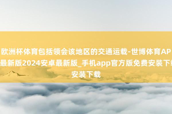 欧洲杯体育包括领会该地区的交通运载-世博体育APP最新版2024安卓最新版_手机app官方版免费安装下载