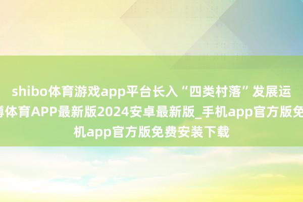 shibo体育游戏app平台长入“四类村落”发展运筹帷幄-世博体育APP最新版2024安卓最新版_手机app官方版免费安装下载